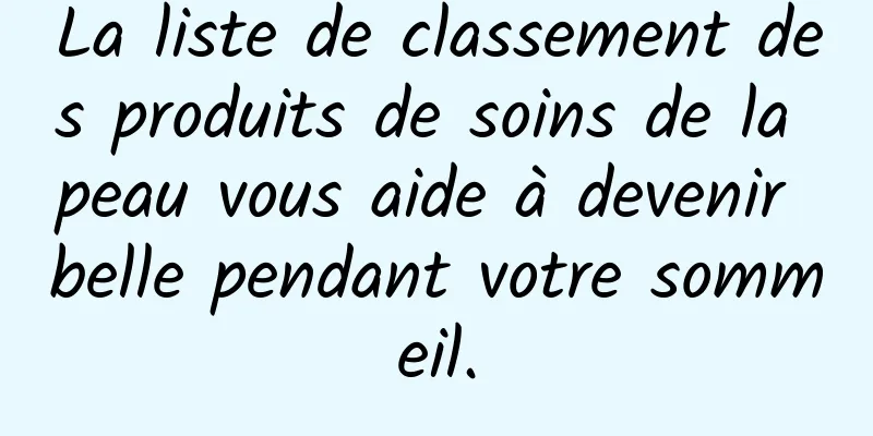 La liste de classement des produits de soins de la peau vous aide à devenir belle pendant votre sommeil.