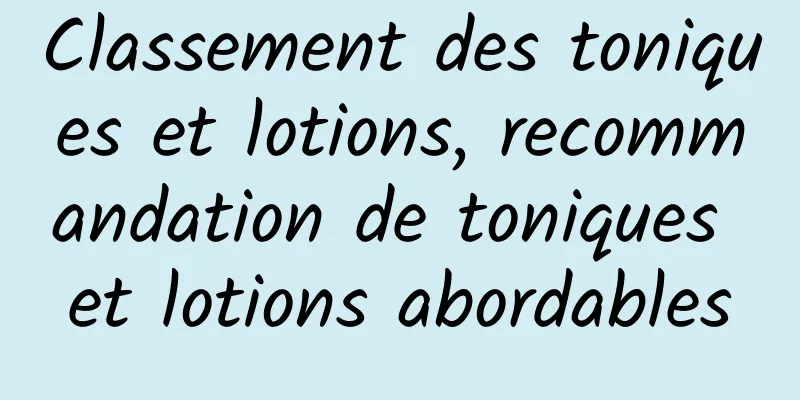 Classement des toniques et lotions, recommandation de toniques et lotions abordables