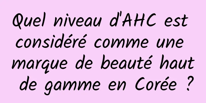 Quel niveau d'AHC est considéré comme une marque de beauté haut de gamme en Corée ?