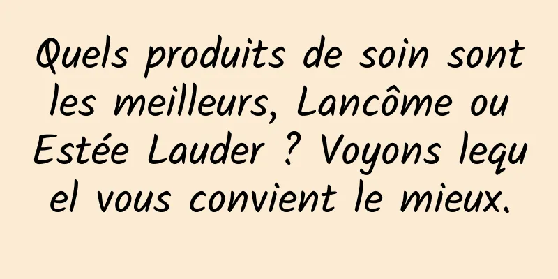 Quels produits de soin sont les meilleurs, Lancôme ou Estée Lauder ? Voyons lequel vous convient le mieux.