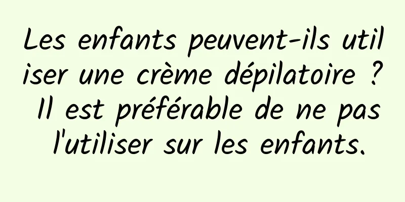 Les enfants peuvent-ils utiliser une crème dépilatoire ? Il est préférable de ne pas l'utiliser sur les enfants.