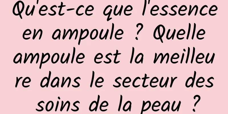 Qu'est-ce que l'essence en ampoule ? Quelle ampoule est la meilleure dans le secteur des soins de la peau ?