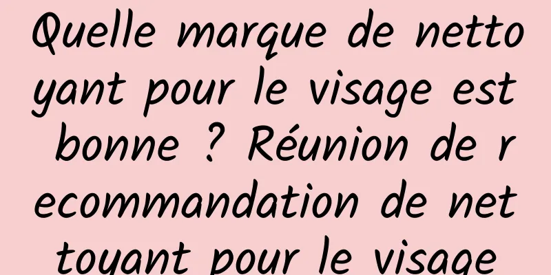 Quelle marque de nettoyant pour le visage est bonne ? Réunion de recommandation de nettoyant pour le visage