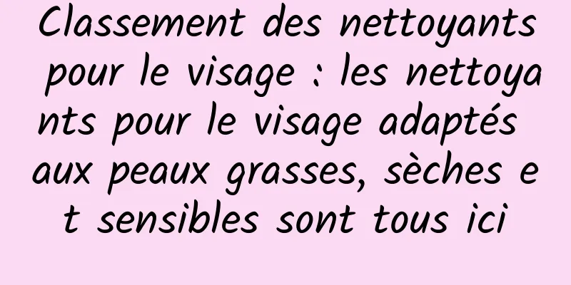 Classement des nettoyants pour le visage : les nettoyants pour le visage adaptés aux peaux grasses, sèches et sensibles sont tous ici