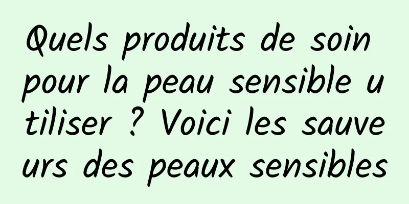 Quels produits de soin pour la peau sensible utiliser ? Voici les sauveurs des peaux sensibles