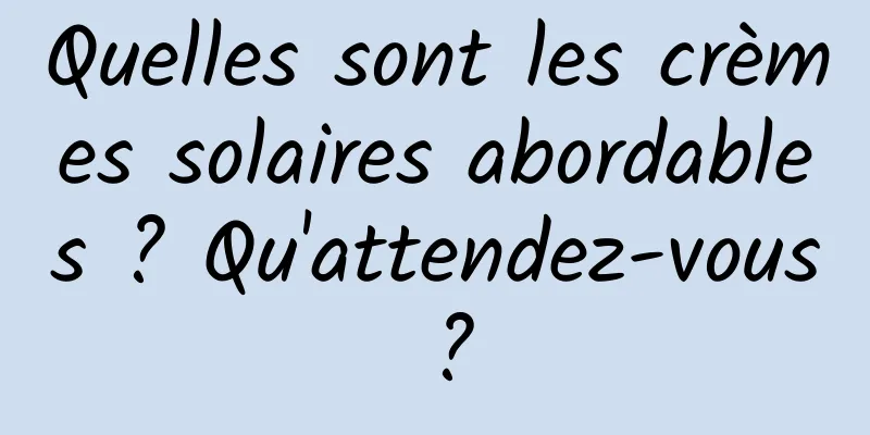 Quelles sont les crèmes solaires abordables ? Qu'attendez-vous ?