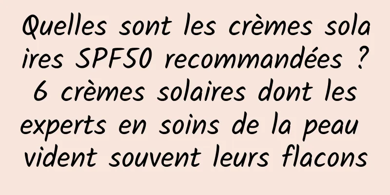 Quelles sont les crèmes solaires SPF50 recommandées ? 6 crèmes solaires dont les experts en soins de la peau vident souvent leurs flacons