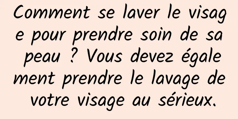 Comment se laver le visage pour prendre soin de sa peau ? Vous devez également prendre le lavage de votre visage au sérieux.