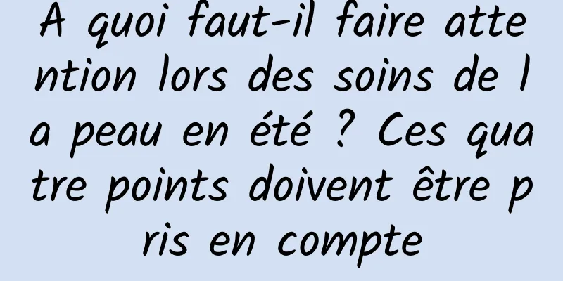 À quoi faut-il faire attention lors des soins de la peau en été ? Ces quatre points doivent être pris en compte