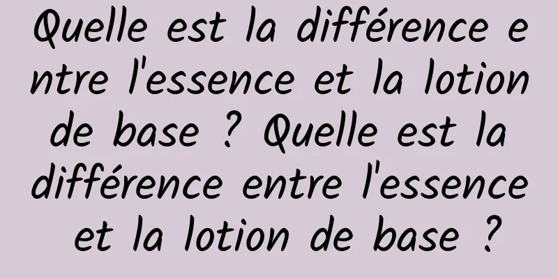 Quelle est la différence entre l'essence et la lotion de base ? Quelle est la différence entre l'essence et la lotion de base ?