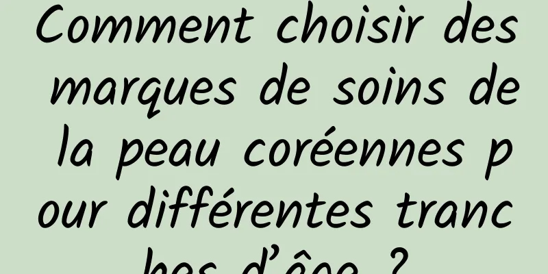 Comment choisir des marques de soins de la peau coréennes pour différentes tranches d’âge ?