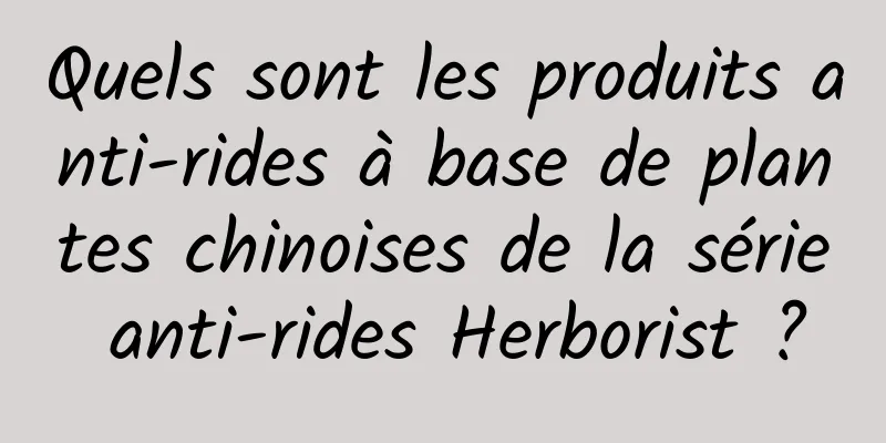 Quels sont les produits anti-rides à base de plantes chinoises de la série anti-rides Herborist ?