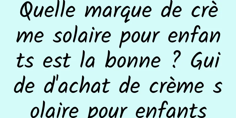 Quelle marque de crème solaire pour enfants est la bonne ? Guide d'achat de crème solaire pour enfants