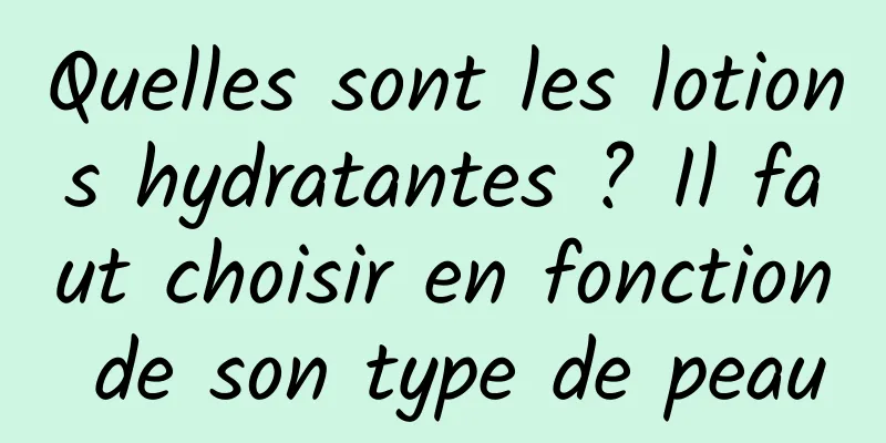 Quelles sont les lotions hydratantes ? Il faut choisir en fonction de son type de peau