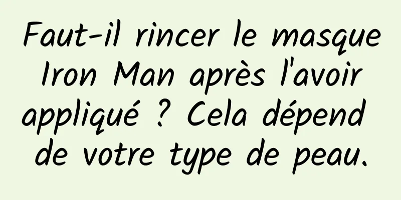 Faut-il rincer le masque Iron Man après l'avoir appliqué ? Cela dépend de votre type de peau.