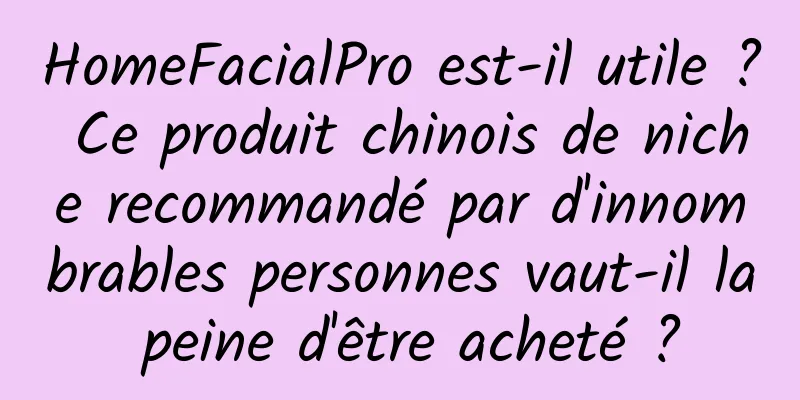 HomeFacialPro est-il utile ? Ce produit chinois de niche recommandé par d'innombrables personnes vaut-il la peine d'être acheté ?