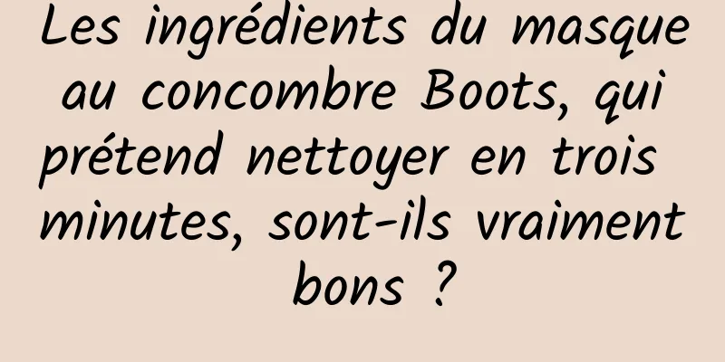 Les ingrédients du masque au concombre Boots, qui prétend nettoyer en trois minutes, sont-ils vraiment bons ?