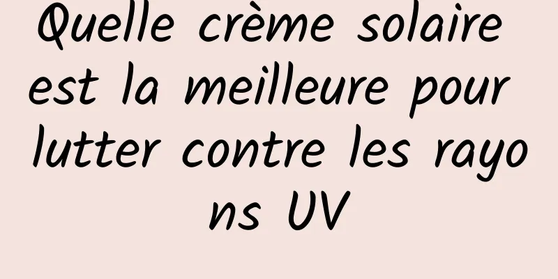 Quelle crème solaire est la meilleure pour lutter contre les rayons UV