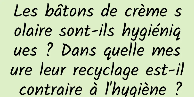 Les bâtons de crème solaire sont-ils hygiéniques ? Dans quelle mesure leur recyclage est-il contraire à l'hygiène ?