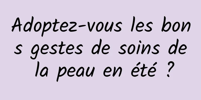 Adoptez-vous les bons gestes de soins de la peau en été ?