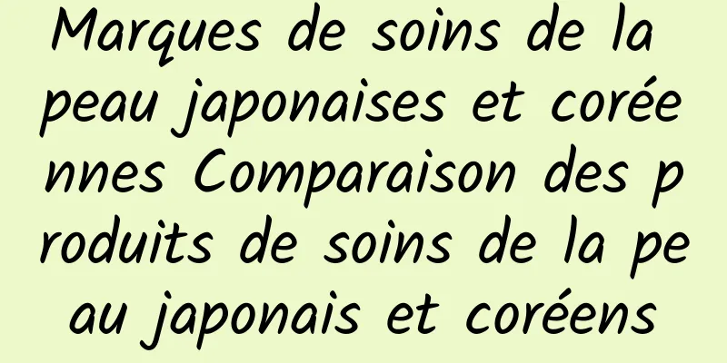 Marques de soins de la peau japonaises et coréennes Comparaison des produits de soins de la peau japonais et coréens
