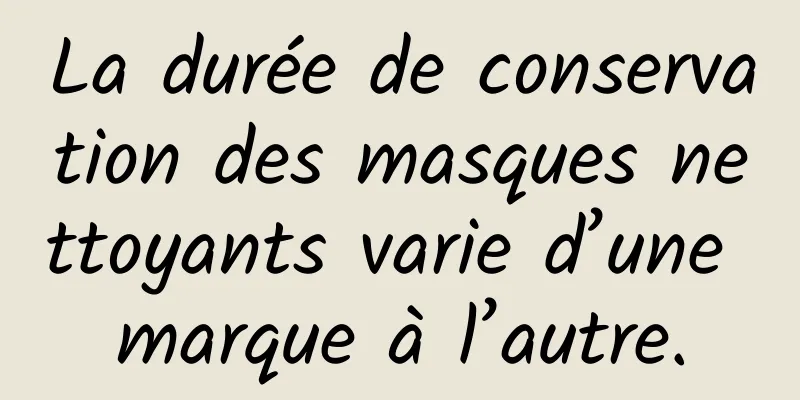 La durée de conservation des masques nettoyants varie d’une marque à l’autre.