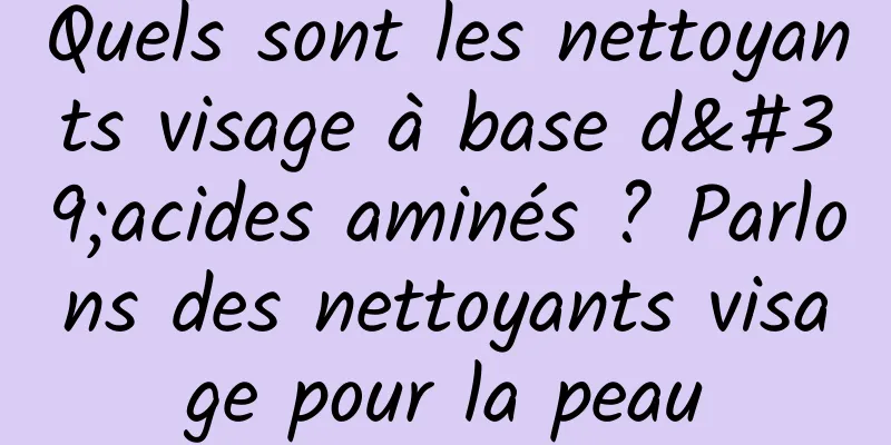 Quels sont les nettoyants visage à base d'acides aminés ? Parlons des nettoyants visage pour la peau