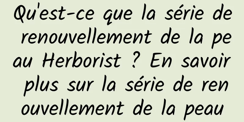 Qu'est-ce que la série de renouvellement de la peau Herborist ? En savoir plus sur la série de renouvellement de la peau