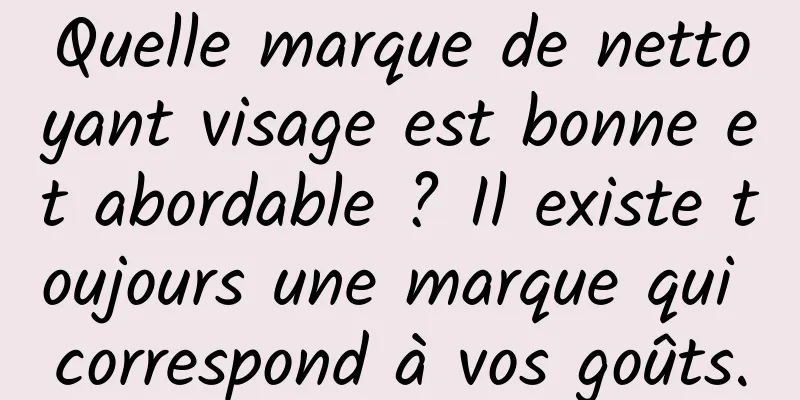 Quelle marque de nettoyant visage est bonne et abordable ? Il existe toujours une marque qui correspond à vos goûts.
