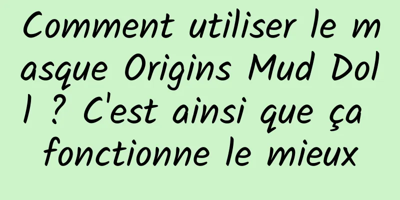 Comment utiliser le masque Origins Mud Doll ? C'est ainsi que ça fonctionne le mieux