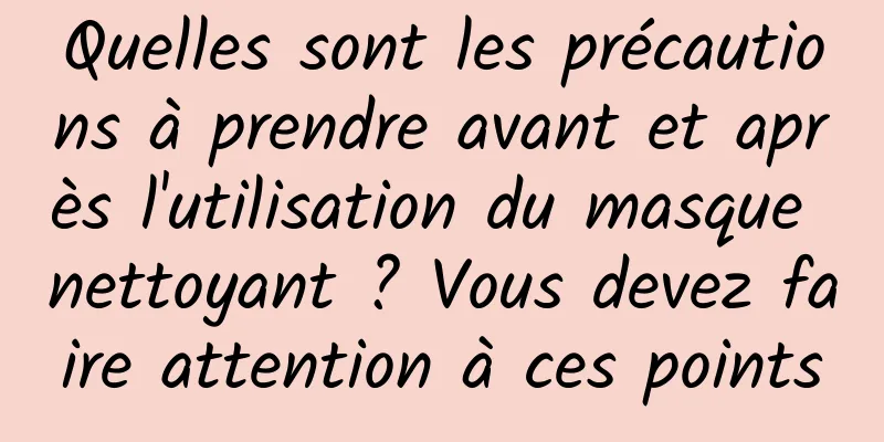 Quelles sont les précautions à prendre avant et après l'utilisation du masque nettoyant ? Vous devez faire attention à ces points