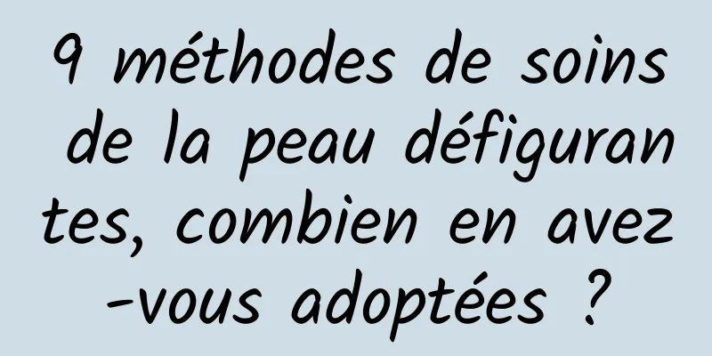 9 méthodes de soins de la peau défigurantes, combien en avez-vous adoptées ?