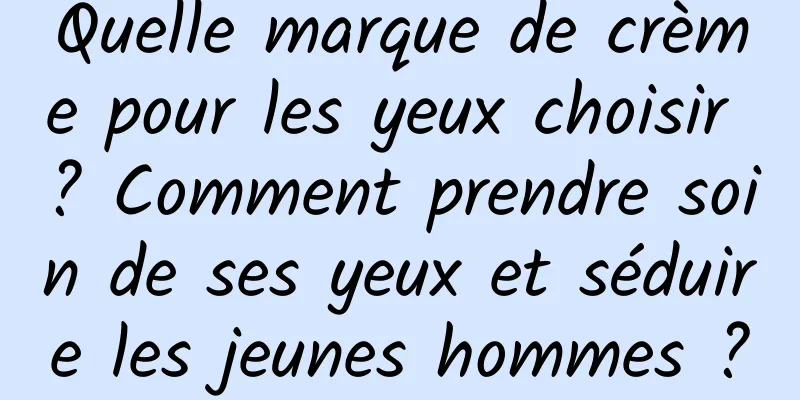 Quelle marque de crème pour les yeux choisir ? Comment prendre soin de ses yeux et séduire les jeunes hommes ?