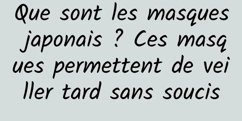 Que sont les masques japonais ? Ces masques permettent de veiller tard sans soucis