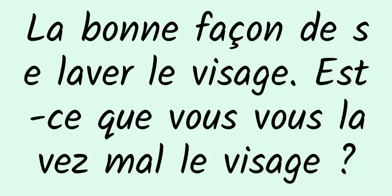 La bonne façon de se laver le visage. Est-ce que vous vous lavez mal le visage ?