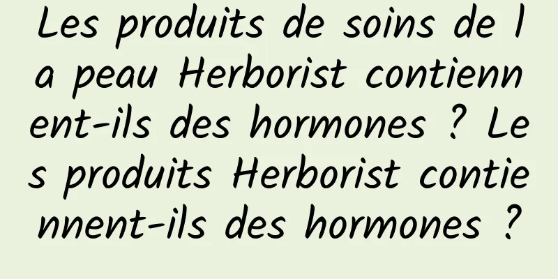 Les produits de soins de la peau Herborist contiennent-ils des hormones ? Les produits Herborist contiennent-ils des hormones ?