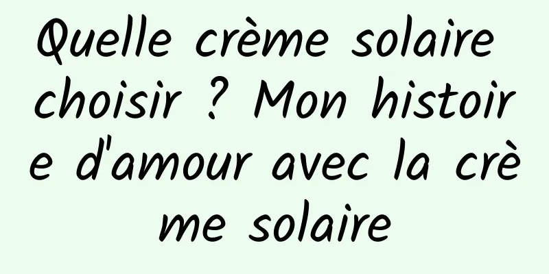 Quelle crème solaire choisir ? Mon histoire d'amour avec la crème solaire