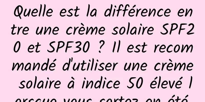 Quelle est la différence entre une crème solaire SPF20 et SPF30 ? Il est recommandé d'utiliser une crème solaire à indice 50 élevé lorsque vous sortez en été.