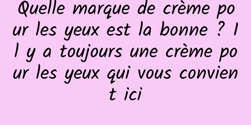Quelle marque de crème pour les yeux est la bonne ? Il y a toujours une crème pour les yeux qui vous convient ici