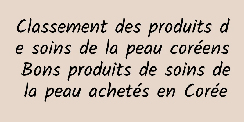 Classement des produits de soins de la peau coréens Bons produits de soins de la peau achetés en Corée