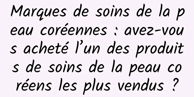 Marques de soins de la peau coréennes : avez-vous acheté l’un des produits de soins de la peau coréens les plus vendus ?
