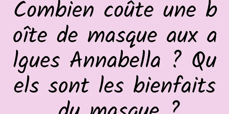 Combien coûte une boîte de masque aux algues Annabella ? Quels sont les bienfaits du masque ?