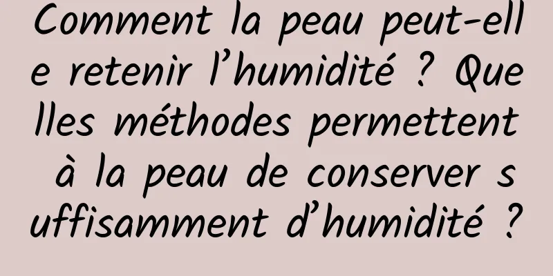 Comment la peau peut-elle retenir l’humidité ? Quelles méthodes permettent à la peau de conserver suffisamment d’humidité ?