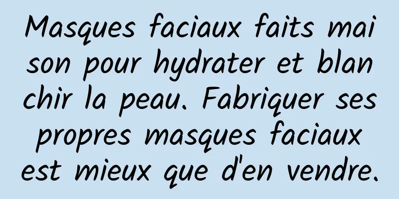 Masques faciaux faits maison pour hydrater et blanchir la peau. Fabriquer ses propres masques faciaux est mieux que d'en vendre.