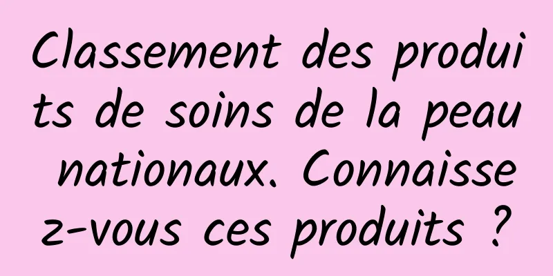 Classement des produits de soins de la peau nationaux. Connaissez-vous ces produits ?