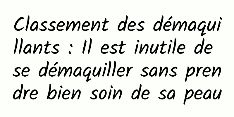 Classement des démaquillants : Il est inutile de se démaquiller sans prendre bien soin de sa peau