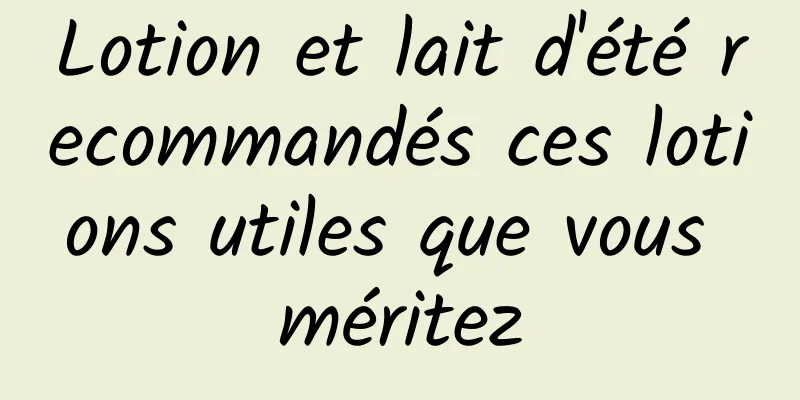 Lotion et lait d'été recommandés ces lotions utiles que vous méritez