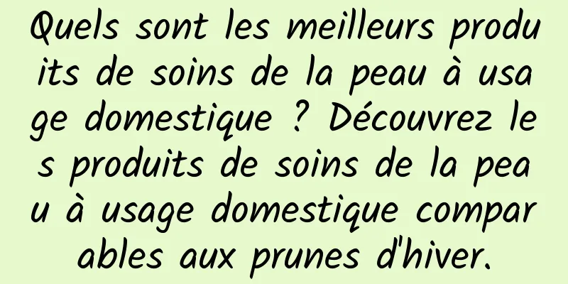 Quels sont les meilleurs produits de soins de la peau à usage domestique ? Découvrez les produits de soins de la peau à usage domestique comparables aux prunes d'hiver.