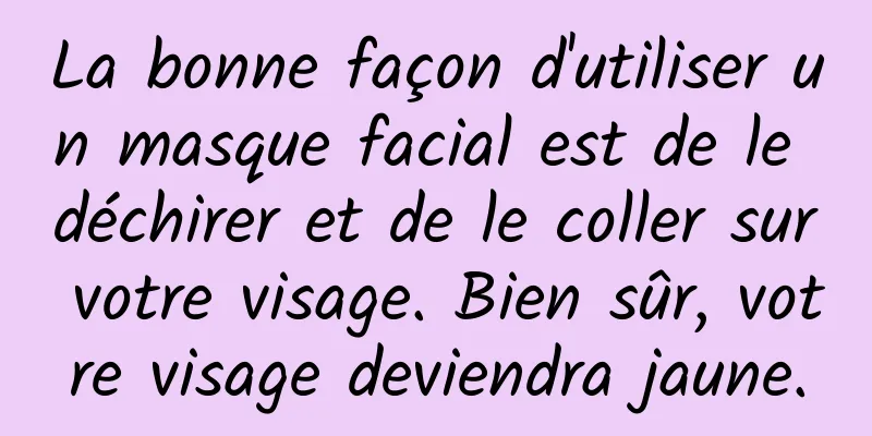 La bonne façon d'utiliser un masque facial est de le déchirer et de le coller sur votre visage. Bien sûr, votre visage deviendra jaune.