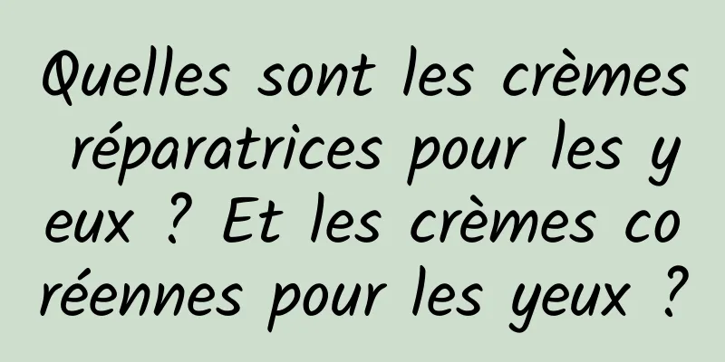 Quelles sont les crèmes réparatrices pour les yeux ? Et les crèmes coréennes pour les yeux ?